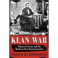 Klan War Ulysses S. Grant and the Battle to Save Reconstruction