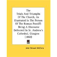 The Trials And Triumphs Of The Church, As Illustrated In The Person Of The Roman Pontiff: Being A Discourse Delivered In St. Andrew's Cathedral, Glasgow