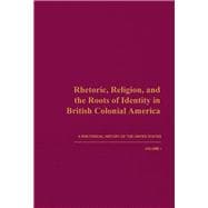 Rhetoric, Religion, and the Roots of Identity in British Colonial America : A Rhetorical History of the United States, Volume 1
