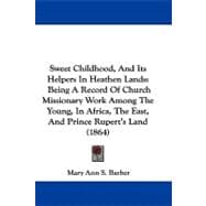Sweet Childhood, and Its Helpers in Heathen Lands: Being a Record of Church Missionary Work Among the Young, in Africa, the East, and Prince Rupert's Land