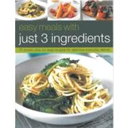 Easy Meals with just 3 Ingredients 75 simple step-by-step recipes for delicious everyday dishes