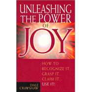 Unleashing the Power of Joy How to Recognize It,Grasp It,Claim It,Use It