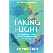 Taking Flight How Animals Learned to Fly and Transformed Life on Earth