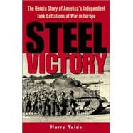Steel Victory : The Heroic Story of America's Independent Tank Battalions at War in Europe