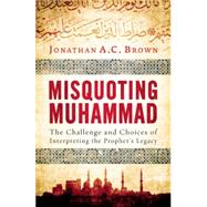 Misquoting Muhammad The Challenge and Choices of Interpreting the Prophet's Legacy