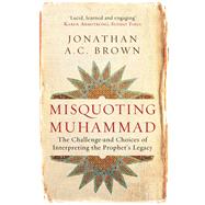 Misquoting Muhammad The Challenge and Choices of Interpreting the Prophet's Legacy