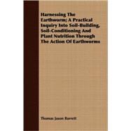 Harnessing the Earthworm: A Practical Inquiry into Soil-building, Soil-Conditioning and Plant Nutrition Through the Action of Earthworms, with instructions for Intensive Propag