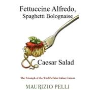 Fettuccine Alfredo, Spaghetti Bolognaise & Caesar Salad: The Triumph of the World's False Italian Cuisine