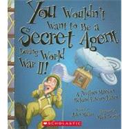 You Wouldn't Want to Be a Secret Agent During World War II! (You Wouldn't Want to…: History of the World)