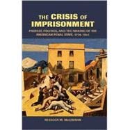 The Crisis of Imprisonment: Protest, Politics, and the Making of the American Penal State, 1776â€“1941