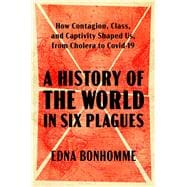 A History of the World in Six Plagues How Contagion, Class, and Captivity Shaped Us, from Cholera to Covid-19