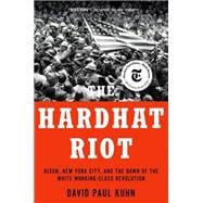 The Hardhat Riot Nixon, New York City, and the Dawn of the White Working-Class Revolution