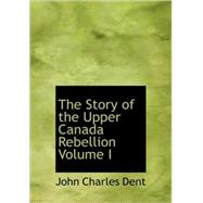Story of the Upper Canada Rebellion Volume I