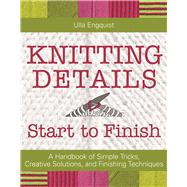 Knitting Details, Start to Finish A Handbook of Simple Tricks, Creative Solutions, and Finishing Techniques