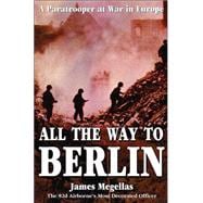 All the Way to Berlin A Paratrooper at War in Europe