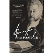 Spurgeon the Pastor Recovering a Biblical and Theological Vision for Ministry