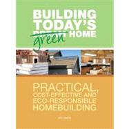 Building Today's Green Home : Practical, Cost-Effective and Eco-Responsible Homebuilding