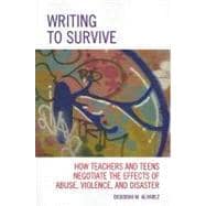 Writing to Survive How Teachers and Teens Negotiate the Effects of Abuse, Violence, and Disaster