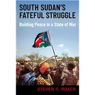 South Sudan's Fateful Struggle Building Peace in a State of War