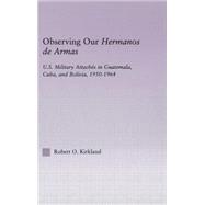 Observing our Hermanos de Armas: U.S. Military Attaches in Guatemala, Cuba and Bolivia, 1950-1964