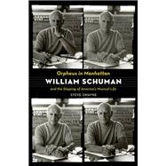 Orpheus in Manhattan William Schuman and the Shaping of America's Musical Life