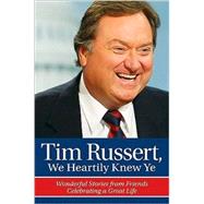 Tim Russert, We Heartily Knew Ye: Wonderful Stories from Friends Celebrating a Great Life