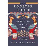 The Rooster House My Ukrainian Family Story: A Memoir