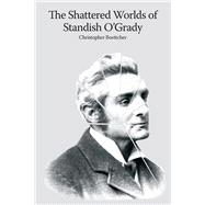 The shattered worlds of Standish O'Grady An Irish life in writing