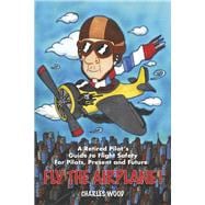 Fly the Airplane! A Retired Pilot’s Guide to Fight Safety For Pilots, Present and Future