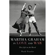 Martha Graham in Love and War The Life in the Work