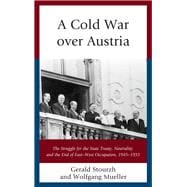 A Cold War over Austria The Struggle for the State Treaty, Neutrality, and the End of East–West Occupation, 1945–1955
