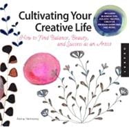 Cultivating Your Creative Life Exercises, Activities, and Inspiration for Finding Balance, Beauty, and Success as an Artist