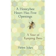A Honeybee Heart Has Five Openings A Year of Keeping Bees
