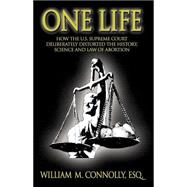 One Life : How the U. S. Supreme Court Deliberately Distorted the History, Science and Law of Abortion