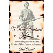 A Well-Regulated Militia The Founding Fathers and the Origins of Gun Control in America