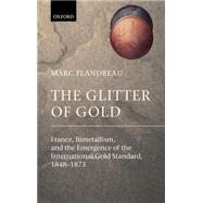 The Glitter of Gold France, Bimetallism, and the Emergence of the International Gold Standard, 1848-1873
