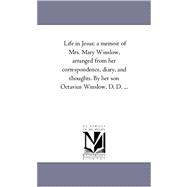 Life in Jesus : A Memoir of Mrs. Mary Winslow, Arranged from Her Correspondence, Diary, and Thoughts. by Her Son Octavius Winslow, D. D... .