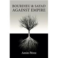 Bourdieu and Sayad Against Empire Forging Sociology in Anticolonial Struggle