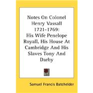 Notes on Colonel Henry Vassall 1721-1769 : His Wife Penelope Royall, His House at Cambridge and His Slaves Tony and Darby