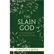 The Slain God Anthropologists and the Christian Faith