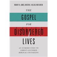 The Gospel for Disordered Lives An Introduction to Christ-Centered Biblical Counseling