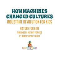 How Machines Changed Cultures : Industrial Revolution for Kids - History for Kids | Timelines of History for Kids | 6th Grade Social Studies