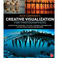 Rick SammonÆs Creative Visualization for Photographers: Composition, exposure, lighting, learning, experimenting, setting goals, motivation and more