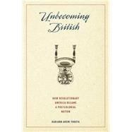 Unbecoming British How Revolutionary America Became a Postcolonial Nation