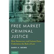 Free Market Criminal Justice How Democracy and Laissez Faire Undermine the Rule of Law