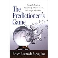 Predictioneer's Game : Using the Logic of Brazen Self-Interest to See and Shape the Future