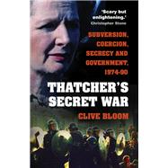 Thatcher's Secret War Subversion, Coercion, Secrecy and Government, 1974-90