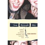 Live Through This : A Mother's Memoir of Runaway Daughters and Reclaimed Love