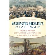 Washington Roebling's Civil War From the Bloody Battlefield at Gettysburg to the Brooklyn Bridge