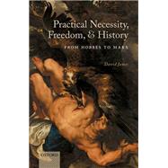 Practical Necessity, Freedom, and History From Hobbes to Marx